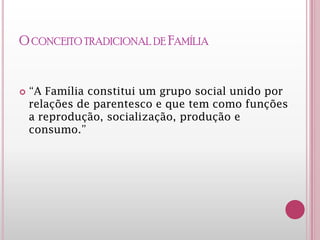 O CONCEITO TRADICIONAL DE FAMÍLIA
 “A Família constitui um grupo social unido por
relações de parentesco e que tem como funções
a reprodução, socialização, produção e
consumo.”
 
