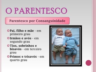 O PARENTESCO Pai, filho e mãe  - em primeiro grau Irmãos e avós  - em segundo grau Tios, sobrinhos e bisavós  - em terceiro grau Primos e trisavós  - em quarto grau Parentesco por Consanguinidade 