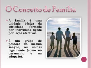 A família é uma unidade básica da sociedade formada por indivíduos ligada por laços afectivos. É um grupo de pessoas do mesmo sangue, ou unidas legalmente (como no casamento e na adopção). 