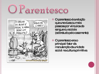 O parentesco é a relação que une duas ou mais pessoas por vínculos de sangue ou sociais (sobretudo pelo casamento) O parentesco era o principal fator da manutenção da unidade social na cultura primitiva 