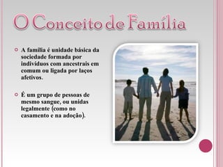A família é unidade básica da sociedade formada por indivíduos com ancestrais em comum ou ligada por laços afetivos. É um grupo de pessoas de mesmo sangue, ou unidas legalmente (como no casamento e na adoção). 