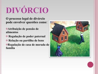 DIVÓRCIO O processo legal de divórcio pode envolver questões como: Atribuição de pensão de alimentos Regulação de poder paternal Relação ou partilha de bens Regulação de casa de morada de família 