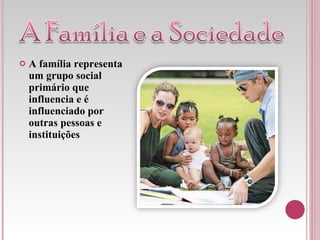 A família representa um grupo social primário que influencia e é influenciado por outras pessoas e instituições 