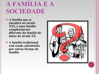 A FAMÍLIA E A SOCIEDADE A família que se encontra no século XXI, é uma família completamente diferente da família do início do século XX A família tradicional está sendo substituída por outras formas de família 