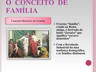 O  CONCEITO  DE  FAMÍLIA O termo “família”, criado na Roma antiga, é derivado do latim “ famulus ” que significa “escravo doméstico” Com a Revolução Industrial há uma mudança demográfica, e as famílias diminuem Conceito Histórico de Família 