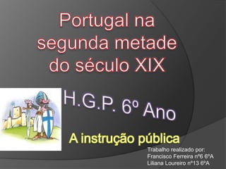 Portugal na segunda metade do século XIX H.G.P. 6º Ano A instrução pública Trabalho realizado por: Francisco Ferreira nº6 6ºA Liliana Loureiro nº13 6ºA 