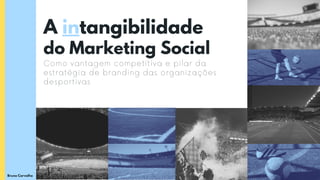 A intangibilidade
do Marketing Social
Como vantagem competitiva e pilar da
estratégia de branding das organizações
desportivas
Bruno Carvalho
 