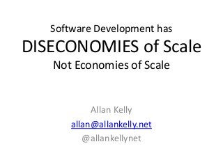 Software Development has
DISECONOMIES of Scale
Not Economies of Scale
Allan Kelly
allan@allankelly.net
@allankellynet
 