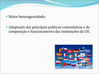 Maior heterogeneidade; Adaptação das principais políticas comunitárias e da composição e funcionamento das instituições da UE. 