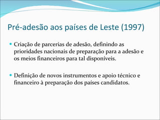 Pré-adesão aos países de Leste (1997) Criação de parcerias de adesão, definindo as prioridades nacionais de preparação para a adesão e os meios financeiros para tal disponíveis. Definição de novos instrumentos e apoio técnico e financeiro à preparação dos países candidatos. 