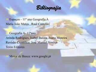 Bibliografia
 Espaços - 11º ano Geografia A
Maria João Matos , Raul Castelão;

 Geografia A- 11ªano
Arinda Rodrigues, Isabel Barata, Joana Moreira
Revisão Cientifica: José Manuel Simões
Texto Editores

 Motor de Busca: www.google.pt
 