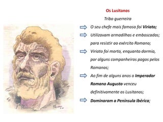Os Romanos trouxeram muitas inovações que foram alterando o modo de vida dos povos peninsulares:	 novas culturas como a vinha e a oliveira; novos materiais de construção como as telhas, os tijolos e os mosaicos;  o uso generalizado da moeda para o comércio;  uma rede de estradas e pontes para unir as diversas cidades a Roma  novas cidades com teatros, templos, balneários públicos com água quente (termas), 	aquedutos, 	monumentos; 	 um novo tipo de casa, coberta com telha, jardins interiores, repuxos de água,    mosaico a 	cobrir o chão;  uso do latim como língua falada na Península 	uso da numeração romana;  