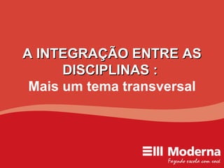 A INTEGRAÇÃO ENTRE AS DISCIPLINAS :  Mais um tema transversal 