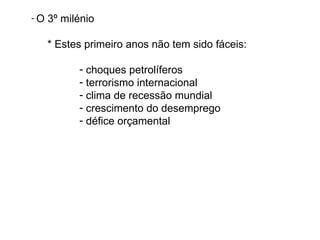 -O   3º milénio

     * Estes primeiro anos não tem sido fáceis:

           - choques petrolíferos
           - terrorismo internacional
           - clima de recessão mundial
           - crescimento do desemprego
           - défice orçamental
 