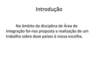 Introdução

      No âmbito da disciplina de Área de
Integração foi-nos proposta a realização de um
trabalho sobre doze países à nossa escolha.
 