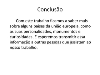 Conclusão
    Com este trabalho ficamos a saber mais
sobre alguns países da união europeia, como
as suas personalidades, monumentos e
curiosidades. E esperemos transmitir essa
informação a outras pessoas que assistam ao
nosso trabalho.
 
