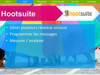 Notions   Outils   Compétences   Gestion de projet   Com. web   Cas pratique




Hootsuite
 • Gérer plusieurs réseaux sociaux
 • Programmer les messages
 • Mesurer / analyser
 