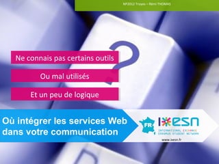 NP2012 Troyes –– Rémi THOMAS
                                    NP2012 Troyes Rémi THOMAS




  Ne connais pas certains outils
  Ne connais pas certains outils

         Ou mal utilisés
         Ou mal utilisés

      Et un peu de logique
      Et un peu de logique


Où intégrer les services Web
dans votre communication
                                                        www.ixesn.fr
 