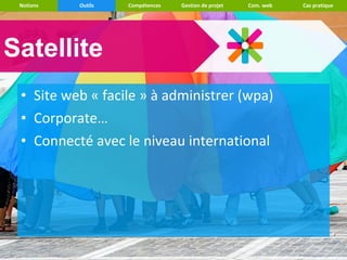 Notions   Outils   Compétences   Gestion de projet   Com. web   Cas pratique




Satellite
 • Site web « facile » à administrer (wpa)
 • Corporate…
 • Connecté avec le niveau international
 
