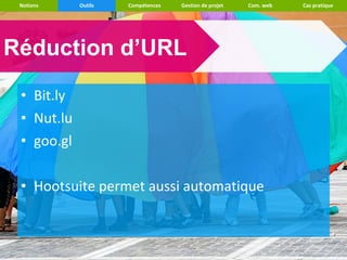 Notions    Outils   Compétences   Gestion de projet   Com. web   Cas pratique




Réduction d’URL
 • Bit.ly
 • Nut.lu
 • goo.gl

 • Hootsuite permet aussi automatique
 