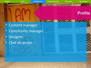 Notions   Outils   Compétences   Gestion de projet   Com. web    Cas pratique




                                                                Profils

•    Content manager
•    Community manager
•    Designer
•    Chef de projet
 