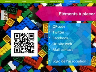 Notions   Outils   Compétences   Gestion de projet   Com. web   Cas pratique




                                             Eléments à placer

                                 •   QRcode
                                 •   Twitter
                                 •   Facebook
                                 •   Url site web
                                 •   Mail contact

                                 • Logo de l’association !
 