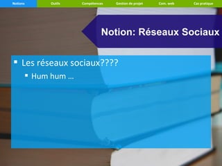 Notions    Outils   Compétences   Gestion de projet   Com. web   Cas pratique




                              Notion: Réseaux Sociaux


 Les réseaux sociaux????
       Hum hum …
 