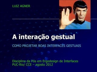 LUIZ AGNER




A interação gestual
COMO PROJETAR BOAS INTERFACES GESTUAIS



Disciplina da Pós em Ergodesign de Interfaces
PUC-Rio/ CCE – agosto 2012
 