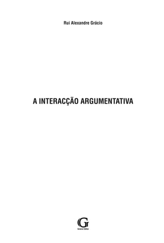 Rui Alexandre Grácio
A INTERACÇÃO ARGUMENTATIVA
Grácio Editor
A interacção argumentativa8_Layout 1 10/03/18 16:38 Página 3
 