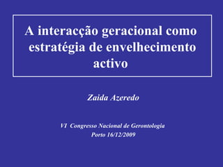 A interacção geracional como  estratégia de envelhecimento activo   Zaida Azeredo VI  Congresso Nacional de Gerontologia  Porto 16/12/2009 