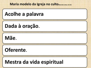 Maria modelo da Igreja no culto
                                (Marialis Cultus 16-22)




Acolhe a palavra

Dada à oração.

Mãe.

Oferente.

Mestra da vida espiritual
 