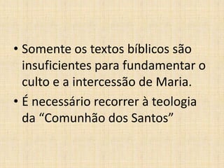 • Somente os textos bíblicos são
  insuficientes para fundamentar o
  culto e a intercessão de Maria.
• É necessário recorrer à teologia
  da “Comunhão dos Santos”
 