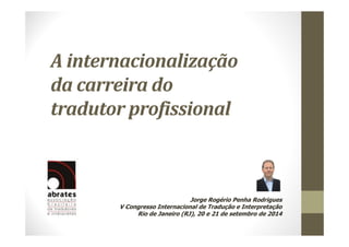 A internacionalização 
da carreira do 
tradutor profissional 
Jorge Rogério Penha Rodrigues 
V Congresso Internacional de Tradução e Interpretação 
Rio de Janeiro (RJ), 20 e 21 de setembro de 2014 
 