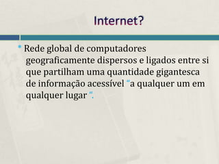 * Rede global de computadores
  geograficamente dispersos e ligados entre si
  que partilham uma quantidade gigantesca
  de informação acessível “a qualquer um em
  qualquer lugar “.
 