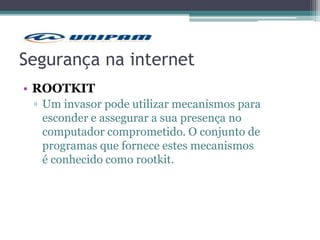 Segurança na internet
• ROOTKIT
▫ Um invasor pode utilizar mecanismos para
esconder e assegurar a sua presença no
computador comprometido. O conjunto de
programas que fornece estes mecanismos
é conhecido como rootkit.
 