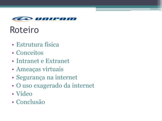 Roteiro
• Estrutura física
• Conceitos
• Intranet e Extranet
• Ameaças virtuais
• Segurança na internet
• O uso exagerado da internet
• Vídeo
• Conclusão
 