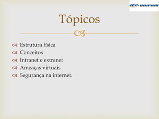 
 Estrutura física
 Conceitos
 Intranet e extranet
 Ameaças virtuais
 Segurança na internet.
Tópicos
 