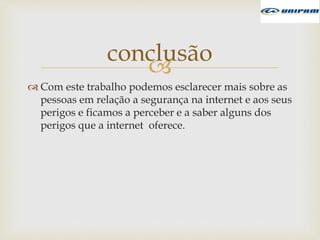 
 Com este trabalho podemos esclarecer mais sobre as
pessoas em relação a segurança na internet e aos seus
perigos e ficamos a perceber e a saber alguns dos
perigos que a internet oferece.
conclusão
 