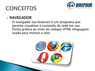  NAVEGADOR
◦ O navegador (ou browser) é um programa que
permite visualizar o conteúdo da rede em sua
forma gráfica ao invés de códigos HTML (linguagem
usada para montar o site).
 