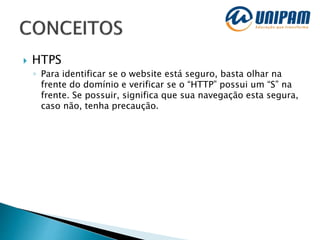  HTPS
◦ Para identificar se o website está seguro, basta olhar na
frente do domínio e verificar se o “HTTP” possui um “S” na
frente. Se possuir, significa que sua navegação esta segura,
caso não, tenha precaução.
 