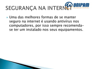  Uma das melhores formas de se manter
seguro na internet é usando antivírus nos
computadores, por isso sempre recomenda-
se ter um instalado nos seus equipamentos.
 