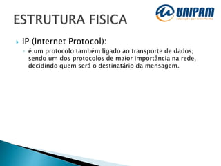 IP (Internet Protocol):
◦ é um protocolo também ligado ao transporte de dados,
sendo um dos protocolos de maior importância na rede,
decidindo quem será o destinatário da mensagem.
 