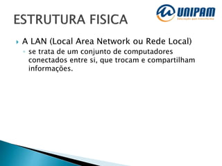  A LAN (Local Area Network ou Rede Local)
◦ se trata de um conjunto de computadores
conectados entre si, que trocam e compartilham
informações.
 