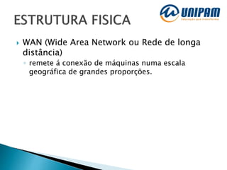  WAN (Wide Area Network ou Rede de longa
distância)
◦ remete á conexão de máquinas numa escala
geográfica de grandes proporções.
 