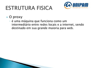  O proxy
◦ é uma máquina que funciona como um
intermediário entre redes locais e a internet, sendo
destinado em sua grande maioria para web.
 