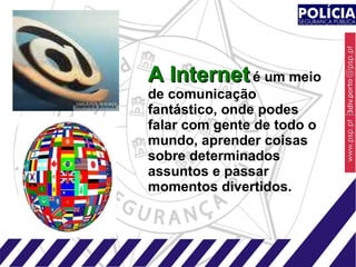 A Internet   é um meio de comunicação fantástico, onde podes falar com gente de todo o mundo, aprender coisas sobre determinados assuntos e passar momentos divertidos. 