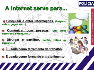 A Internet serve para... @  Pesquisar e obter informações ,  ( imagens, vídeos,  jogos, etc... ) @  Comunicar com pessoas,   ( por vídeo chamadas, e-mails, etc...) @  Divulgar e partilhar,   ( textos, vídeos ou imagens…) @   É usada como ferramenta de trabalho @   É usada como forma de entretenimento 