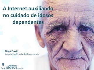 A Internet auxiliando
no cuidado de idosos
dependentes
Tiago Curcio
tiagocurcio@cuidardeidosos.com.br
 