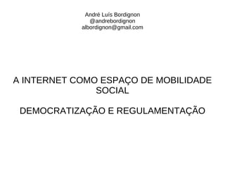 André Luís Bordignon
               @andrebordignon
            albordignon@gmail.com




A INTERNET COMO ESPAÇO DE MOBILIDADE
               SOCIAL

 DEMOCRATIZAÇÃO E REGULAMENTAÇÃO
 