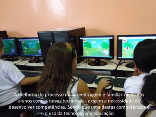 A melhoria do processo de aprendizagem e familiarização dos
    alunos com as novas tecnologias exigem a necessidade de
desenvolver competências. Sendo que uma destas competências é
                o uso da tecnologia na educação
 